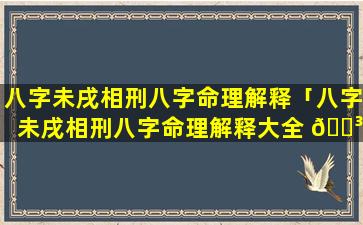 八字未戌相刑八字命理解释「八字未戌相刑八字命理解释大全 🐳 」